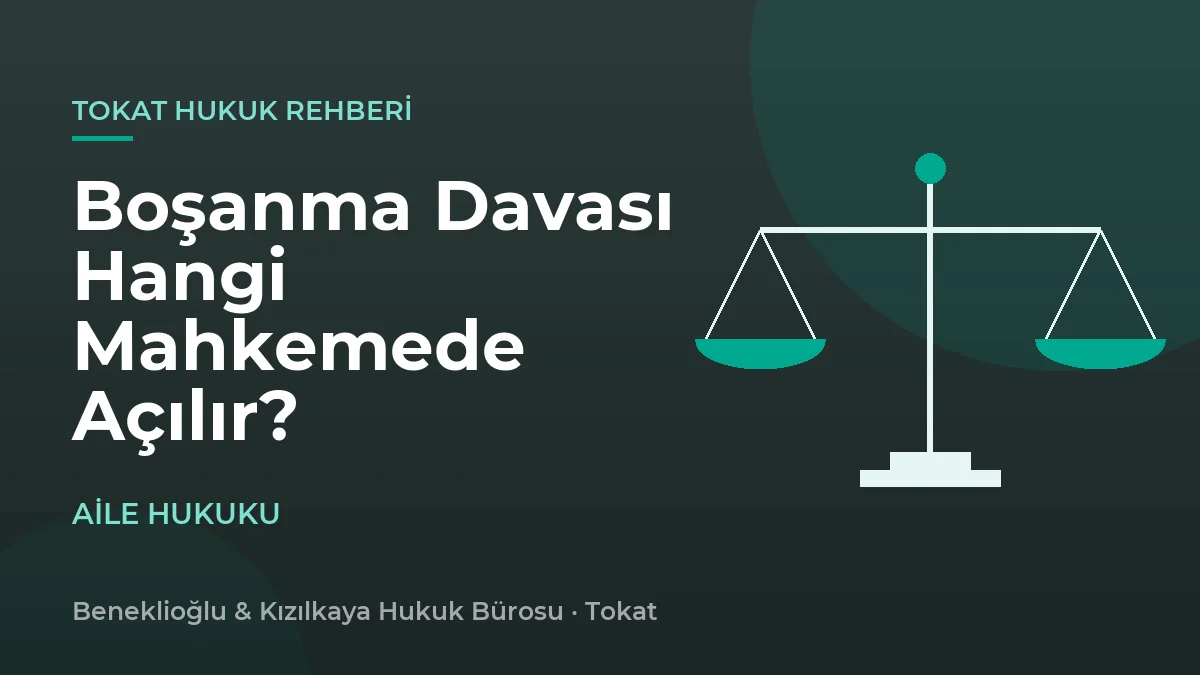 Tokat'ta Boşanma Davası Hangi Mahkemede Açılır? Yetki ve Görev Rehberi